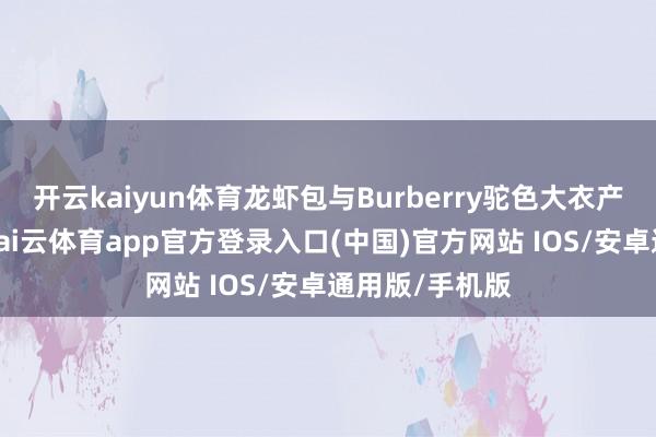 开云kaiyun体育龙虾包与Burberry驼色大衣产生诡异打破-kai云体育app官方登录入口(中国)官方网站 IOS/安卓通用版/手机版