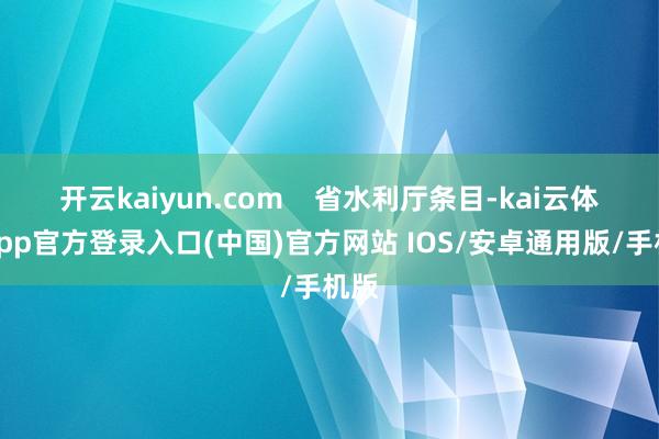 开云kaiyun.com 省水利厅条目-kai云体育app官方登录入口(中国)官方网站 IOS/安卓通用版/手机版