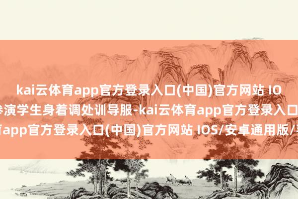 kai云体育app官方登录入口(中国)官方网站 IOS/安卓通用版/手机版参演学生身着调处训导服-kai云体育app官方登录入口(中国)官方网站 IOS/安卓通用版/手机版