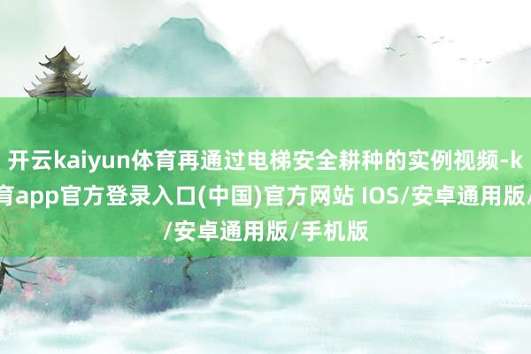 开云kaiyun体育再通过电梯安全耕种的实例视频-kai云体育app官方登录入口(中国)官方网站 IOS/安卓通用版/手机版