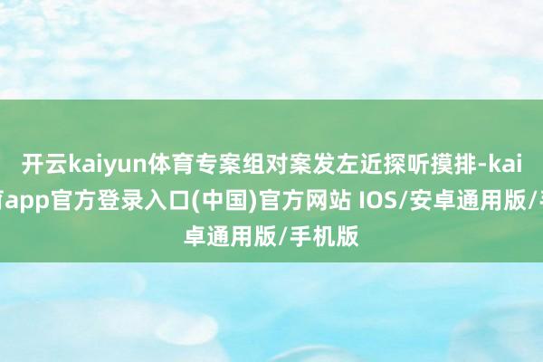开云kaiyun体育专案组对案发左近探听摸排-kai云体育app官方登录入口(中国)官方网站 IOS/安卓通用版/手机版