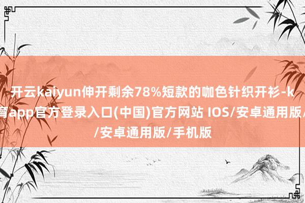 开云kaiyun伸开剩余78%短款的咖色针织开衫-kai云体育app官方登录入口(中国)官方网站 IOS/安卓通用版/手机版