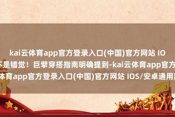 kai云体育app官方登录入口(中国)官方网站 IOS/安卓通用版/手机版这不是错觉！巨擘穿搭指南明确提到-kai云体育app官方登录入口(中国)官方网站 IOS/安卓通用版/手机版