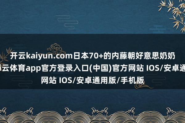 开云kaiyun.com日本70+的内藤朝好意思奶奶即是典范-kai云体育app官方登录入口(中国)官方网站 IOS/安卓通用版/手机版