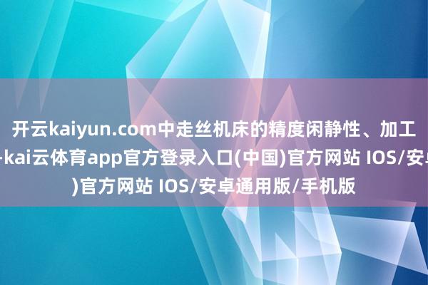 开云kaiyun.com中走丝机床的精度闲静性、加工效果和耗材损耗-kai云体育app官方登录入口(中国)官方网站 IOS/安卓通用版/手机版