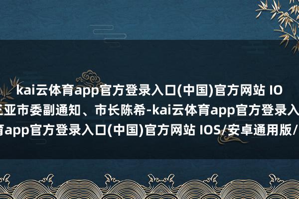 kai云体育app官方登录入口(中国)官方网站 IOS/安卓通用版/手机版三亚市委副通知、市长陈希-kai云体育app官方登录入口(中国)官方网站 IOS/安卓通用版/手机版