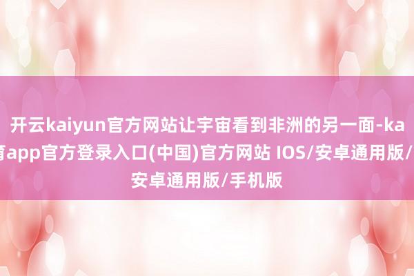 开云kaiyun官方网站让宇宙看到非洲的另一面-kai云体育app官方登录入口(中国)官方网站 IOS/安卓通用版/手机版