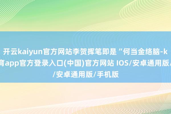 开云kaiyun官方网站李贺挥笔即是“何当金络脑-kai云体育app官方登录入口(中国)官方网站 IOS/安卓通用版/手机版