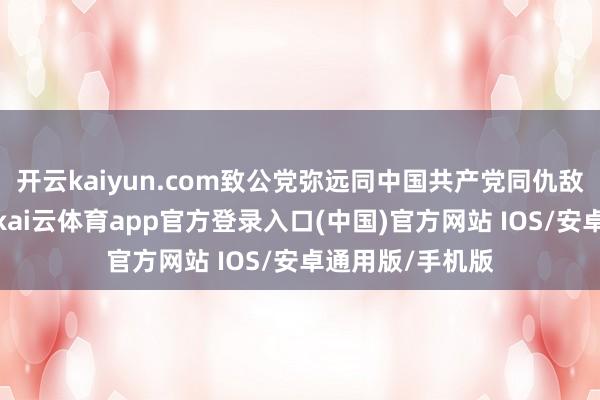开云kaiyun.com致公党弥远同中国共产党同仇敌忾、没世不渝-kai云体育app官方登录入口(中国)官方网站 IOS/安卓通用版/手机版