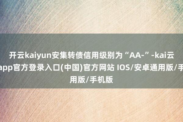 开云kaiyun安集转债信用级别为“AA-”-kai云体育app官方登录入口(中国)官方网站 IOS/安卓通用版/手机版