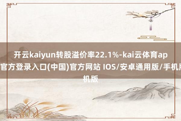 开云kaiyun转股溢价率22.1%-kai云体育app官方登录入口(中国)官方网站 IOS/安卓通用版/手机版