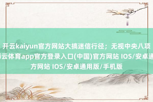 开云kaiyun官方网站大搞迷信行径；无视中央八项端正精神-kai云体育app官方登录入口(中国)官方网站 IOS/安卓通用版/手机版
