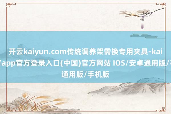 开云kaiyun.com传统调养架需换专用夹具-kai云体育app官方登录入口(中国)官方网站 IOS/安卓通用版/手机版