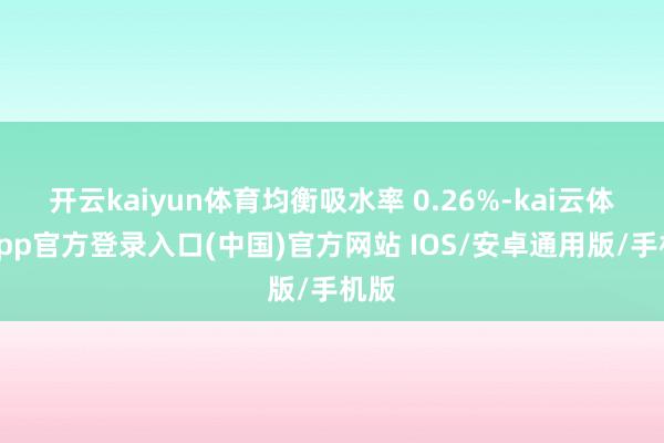 开云kaiyun体育均衡吸水率 0.26%-kai云体育app官方登录入口(中国)官方网站 IOS/安卓通用版/手机版