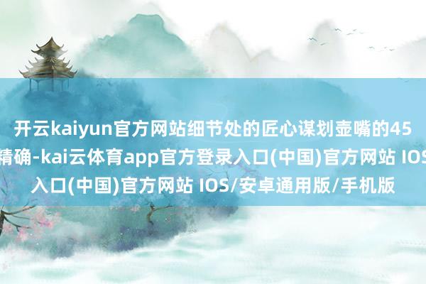 开云kaiyun官方网站细节处的匠心谋划壶嘴的45度倾角谋划让倒水更精确-kai云体育app官方登录入口(中国)官方网站 IOS/安卓通用版/手机版