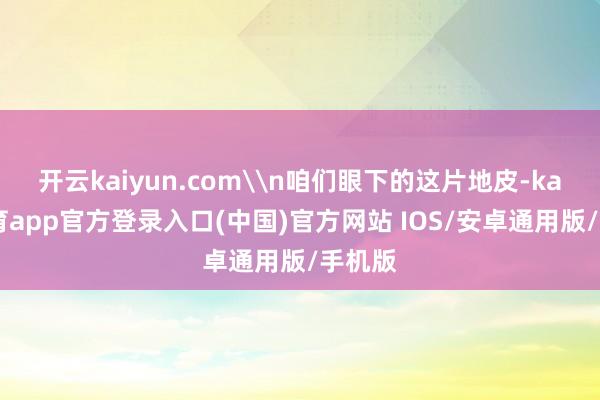 开云kaiyun.com\n咱们眼下的这片地皮-kai云体育app官方登录入口(中国)官方网站 IOS/安卓通用版/手机版