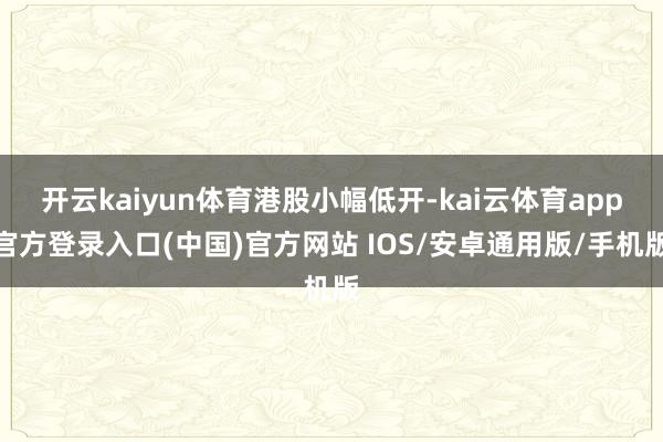 开云kaiyun体育港股小幅低开-kai云体育app官方登录入口(中国)官方网站 IOS/安卓通用版/手机版