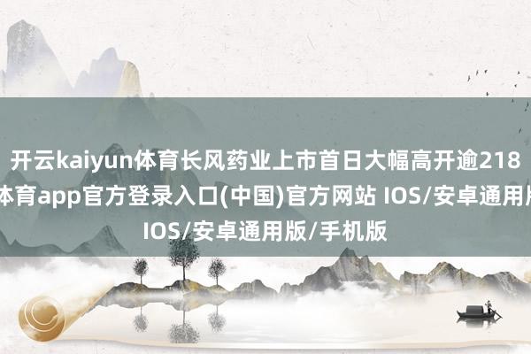 开云kaiyun体育长风药业上市首日大幅高开逾218%-ka