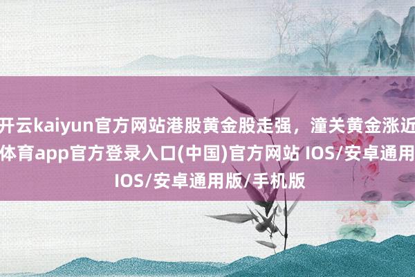 开云kaiyun官方网站港股黄金股走强，潼关黄金涨近4%-kai云体育app官方登录入口(中国)官方网站 IOS/安卓通用版/手机版