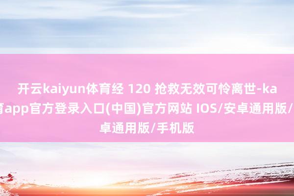 开云kaiyun体育经 120 抢救无效可怜离世-kai云体