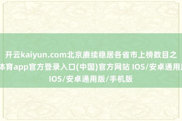 开云kaiyun.com北京赓续稳居各省市上榜数目之首-kai云体育app官方登录入口(中国)官方网站 IOS/安卓通用版/手机版