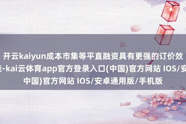 开云kaiyun成本市集等平直融资具有更强的订价效率和风险共担功能-kai云体育app官方登录入口(中国)官方网站 IOS/安卓通用版/手机版