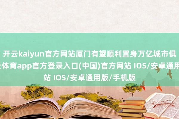 开云kaiyun官方网站厦门有望顺利置身万亿城市俱乐部-kai云体育app官方登录入口(中国)官方网站 IOS/安卓通用版/手机版