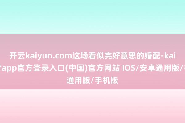开云kaiyun.com这场看似完好意思的婚配-kai云体育app官方登录入口(中国)官方网站 IOS/安卓通用版/手机版