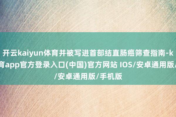 开云kaiyun体育并被写进首部结直肠癌筛查指南-kai云体育app官方登录入口(中国)官方网站 IOS/安卓通用版/手机版