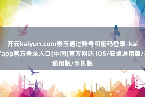 开云kaiyun.com秦玉通过账号和密码登录-kai云体育app官方登录入口(中国)官方网站 IOS/安卓通用版/手机版