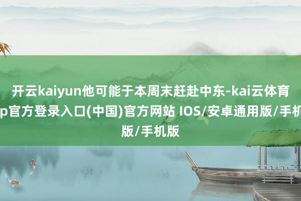 开云kaiyun他可能于本周末赶赴中东-kai云体育app官方登录入口(中国)官方网站 IOS/安卓通用版/手机版