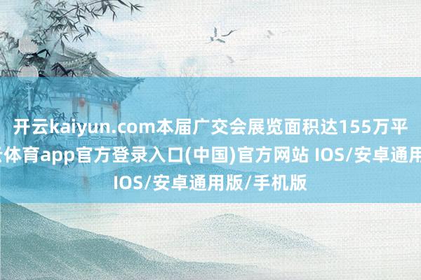 开云kaiyun.com本届广交会展览面积达155万平素米-kai云体育app官方登录入口(中国)官方网站 IOS/安卓通用版/手机版