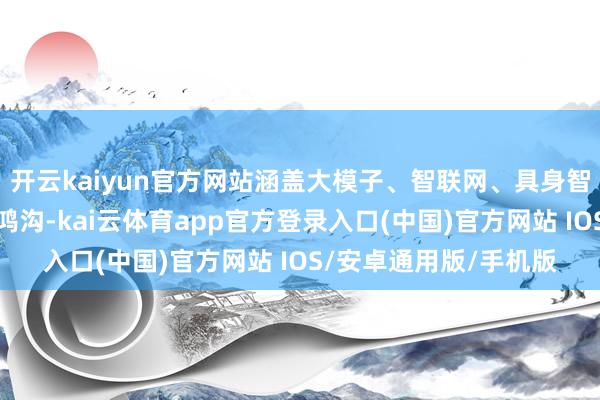 开云kaiyun官方网站涵盖大模子、智联网、具身智能、量子策划等前沿鸿沟-kai云体育app官方登录入口(中国)官方网站 IOS/安卓通用版/手机版