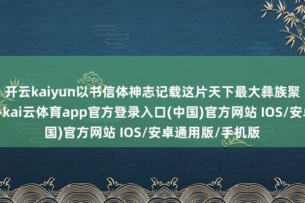 开云kaiyun以书信体神志记载这片天下最大彝族聚居区的私有风貌-kai云体育app官方登录入口(中国)官方网站 IOS/安卓通用版/手机版