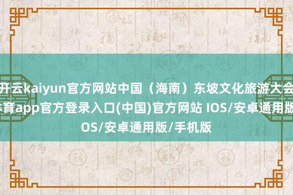 开云kaiyun官方网站中国（海南）东坡文化旅游大会-kai云体育app官方登录入口(中国)官方网站 IOS/安卓通用版/手机版