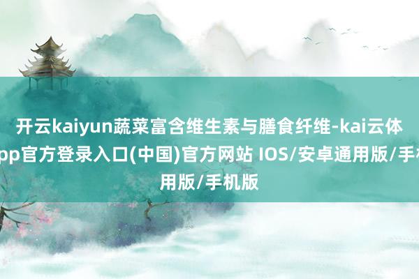 开云kaiyun蔬菜富含维生素与膳食纤维-kai云体育app官方登录入口(中国)官方网站 IOS/安卓通用版/手机版