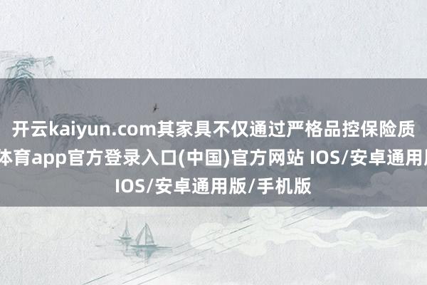 开云kaiyun.com其家具不仅通过严格品控保险质料-kai云体育app官方登录入口(中国)官方网站 IOS/安卓通用版/手机版