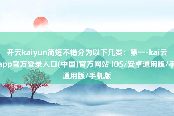 开云kaiyun简短不错分为以下几类:第一-kai云体育app官方登录入口(中国)官方网站 IOS/安卓通用版/手机版