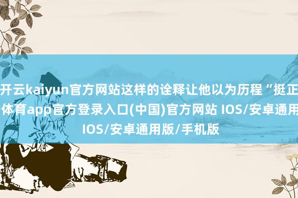 开云kaiyun官方网站这样的诠释让他以为历程“挺正规”-kai云体育app官方登录入口(中国)官方网站 IOS/安卓通用版/手机版