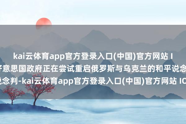 kai云体育app官方登录入口(中国)官方网站 IOS/安卓通用版/手机版好意思国政府正在尝试重启俄罗斯与乌克兰的和平说念判-kai云体育app官方登录入口(中国)官方网站 IOS/安卓通用版/手机版