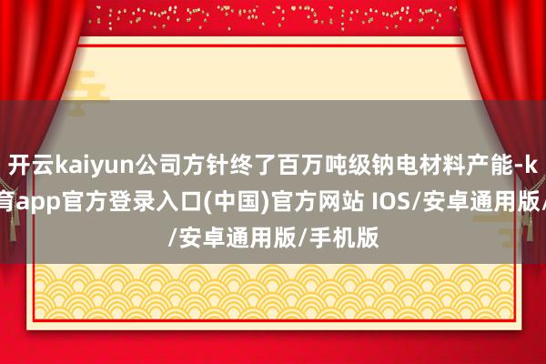开云kaiyun公司方针终了百万吨级钠电材料产能-kai云体育app官方登录入口(中国)官方网站 IOS/安卓通用版/手机版