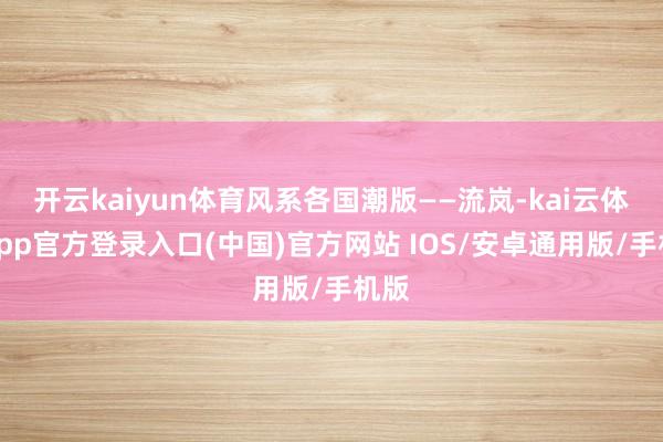 开云kaiyun体育风系各国潮版——流岚-kai云体育app官方登录入口(中国)官方网站 IOS/安卓通用版/手机版