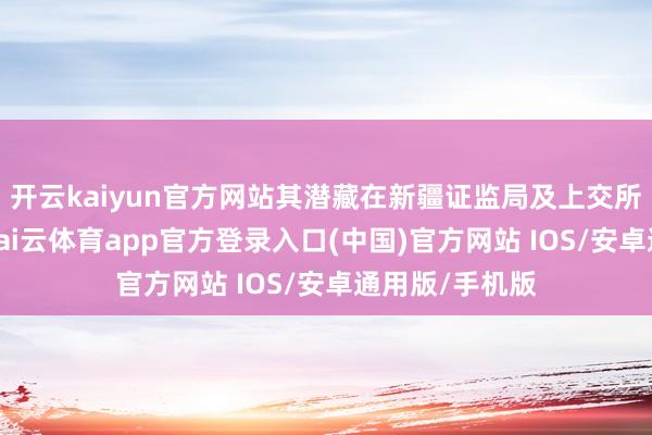 开云kaiyun官方网站其潜藏在新疆证监局及上交所的违法事实-kai云体育app官方登录入口(中国)官方网站 IOS/安卓通用版/手机版
