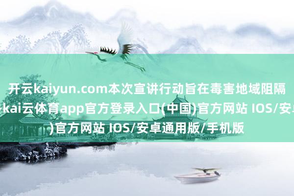 开云kaiyun.com本次宣讲行动旨在毒害地域阻隔、搭建云霄桥梁-kai云体育app官方登录入口(中国)官方网站 IOS/安卓通用版/手机版