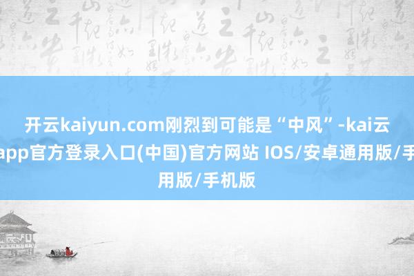 开云kaiyun.com刚烈到可能是“中风”-kai云体育app官方登录入口(中国)官方网站 IOS/安卓通用版/手机版