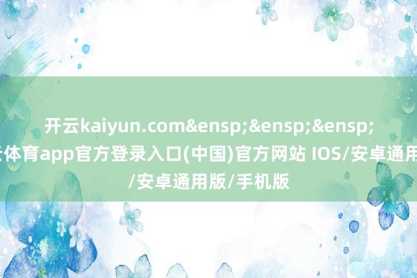 开云kaiyun.com 其中-kai云体育app官方登录入口(中国)官方网站 IOS/安卓通用版/手机版