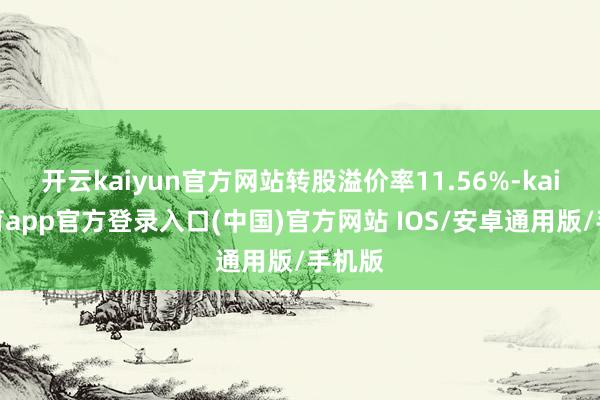开云kaiyun官方网站转股溢价率11.56%-kai云体育app官方登录入口(中国)官方网站 IOS/安卓通用版/手机版