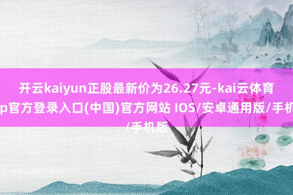 开云kaiyun正股最新价为26.27元-kai云体育app官方登录入口(中国)官方网站 IOS/安卓通用版/手机版