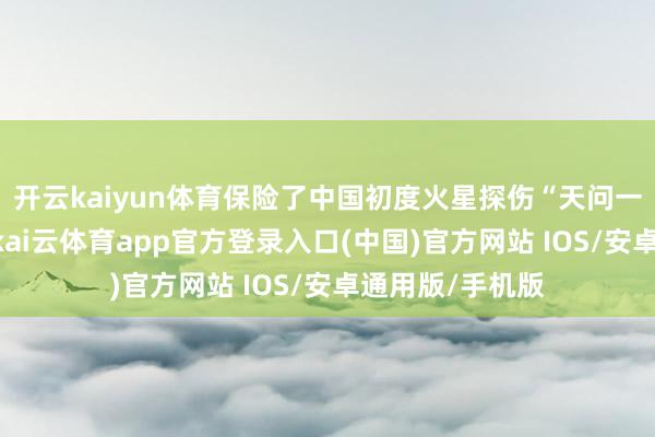开云kaiyun体育保险了中国初度火星探伤“天问一号”见效放射-kai云体育app官方登录入口(中国)官方网站 IOS/安卓通用版/手机版