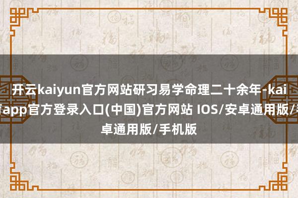 开云kaiyun官方网站研习易学命理二十余年-kai云体育app官方登录入口(中国)官方网站 IOS/安卓通用版/手机版